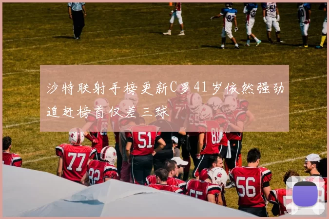 沙特联射手榜更新C罗41岁依然强劲追赶榜首仅差三球
