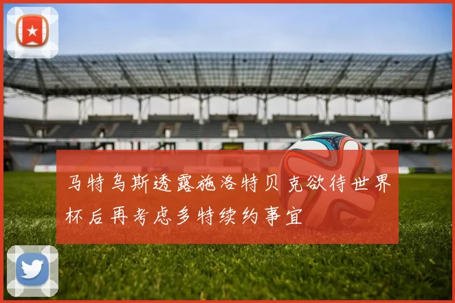 马特乌斯透露施洛特贝克欲待世界杯后再考虑多特续约事宜