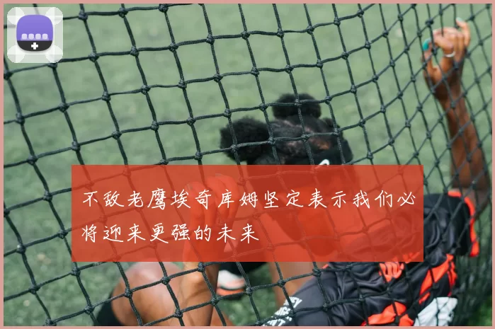 不敌老鹰埃奇库姆坚定表示我们必将迎来更强的未来