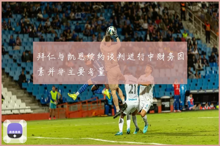 拜仁与凯恩续约谈判进行中财务因素并非主要考量