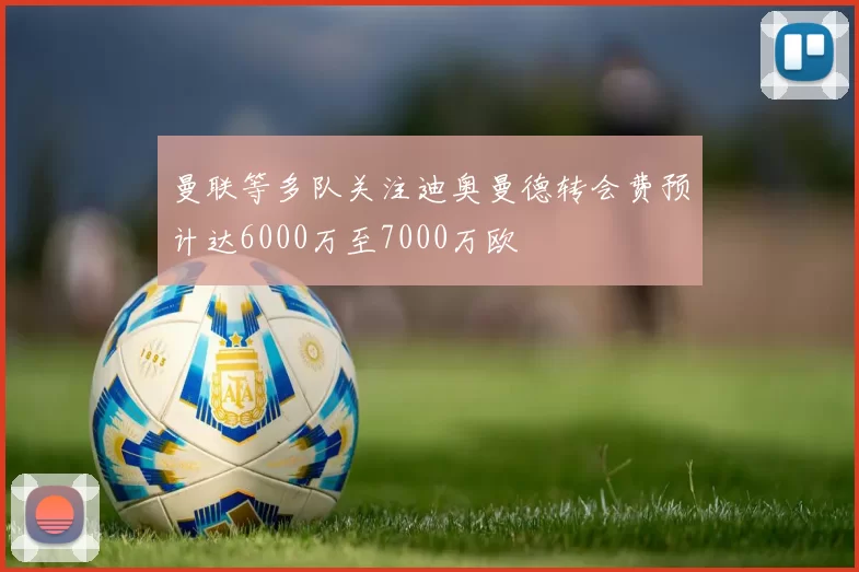 曼联等多队关注迪奥曼德转会费预计达6000万至7000万欧