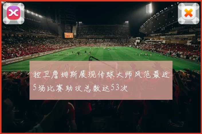 控卫詹姆斯展现传球大师风范最近5场比赛助攻总数达53次