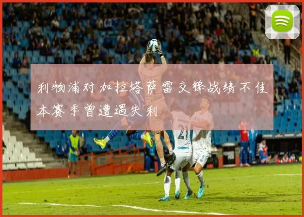 利物浦对加拉塔萨雷交锋战绩不佳本赛季曾遭遇失利