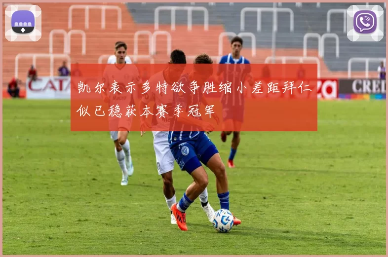 凯尔表示多特欲争胜缩小差距拜仁似已稳获本赛季冠军