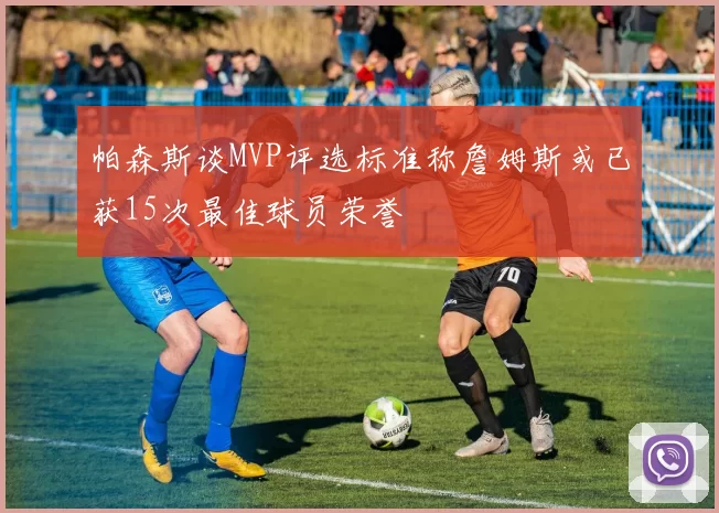 帕森斯谈MVP评选标准称詹姆斯或已获15次最佳球员荣誉