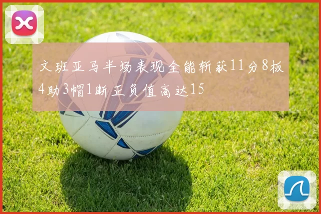 文班亚马半场表现全能斩获11分8板4助3帽1断正负值高达15