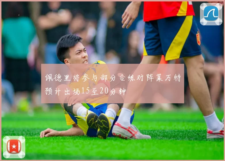 佩德里将参与部分合练对阵莱万特预计出场15至20分钟