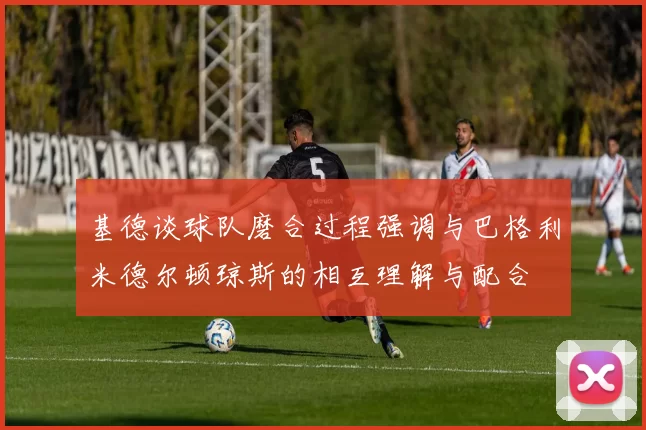 基德谈球队磨合过程强调与巴格利米德尔顿琼斯的相互理解与配合