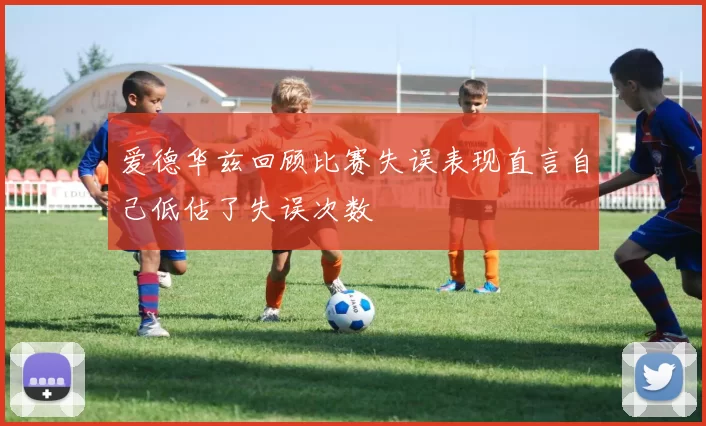 爱德华兹回顾比赛失误表现直言自己低估了失误次数