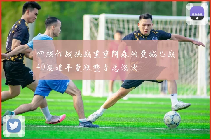 四线作战挑战重重阿森纳曼城已战40场追平曼联整季总场次