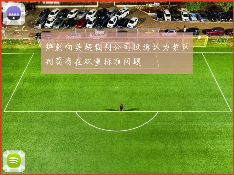 热刺向英超裁判公司投诉认为禁区判罚存在双重标准问题
