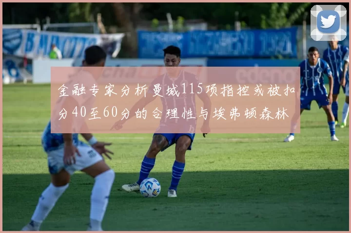 金融专家分析曼城115项指控或被扣分40至60分的合理性与埃弗顿森林案例对比