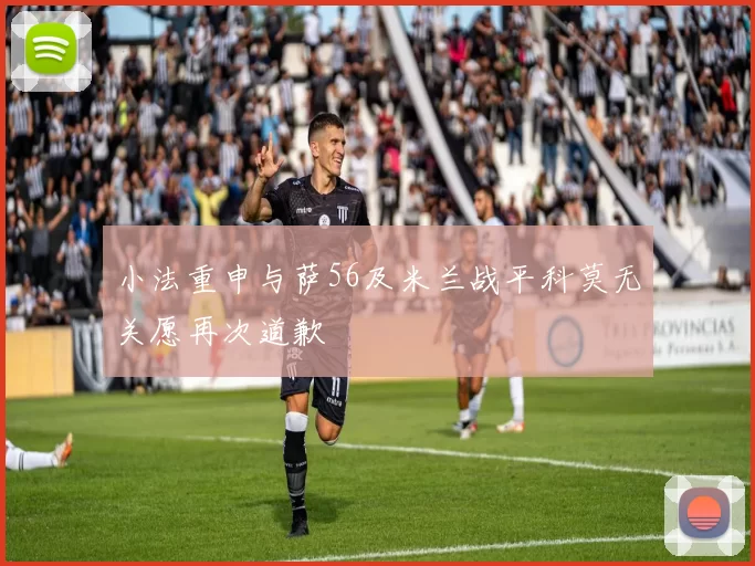 小法重申与萨56及米兰战平科莫无关愿再次道歉