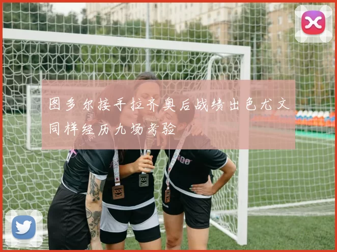 图多尔接手拉齐奥后战绩出色尤文同样经历九场考验