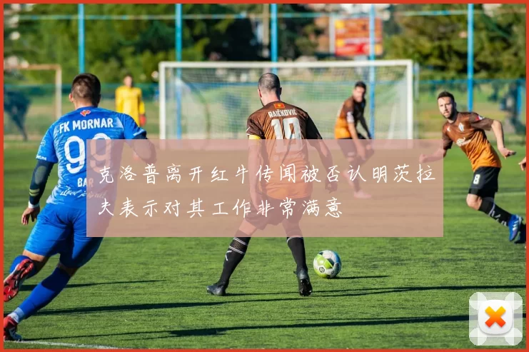 克洛普离开红牛传闻被否认明茨拉夫表示对其工作非常满意