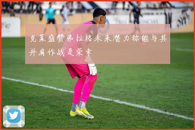 克莱盛赞弗拉格未来潜力称能与其并肩作战是荣幸