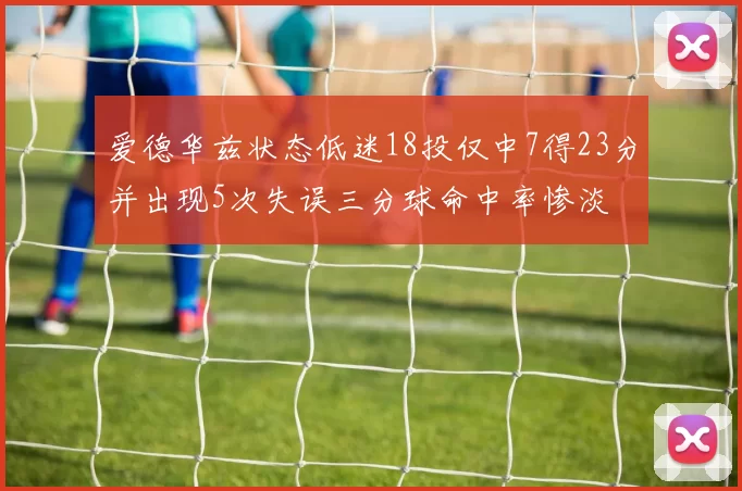 爱德华兹状态低迷18投仅中7得23分并出现5次失误三分球命中率惨淡