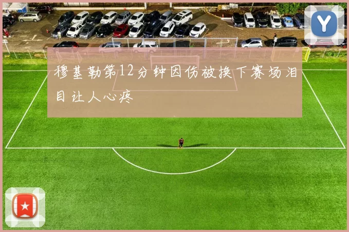 穆基勒第12分钟因伤被换下赛场泪目让人心疼