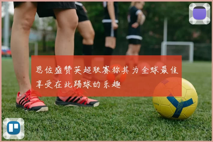 恩佐盛赞英超联赛称其为全球最佳享受在此踢球的乐趣