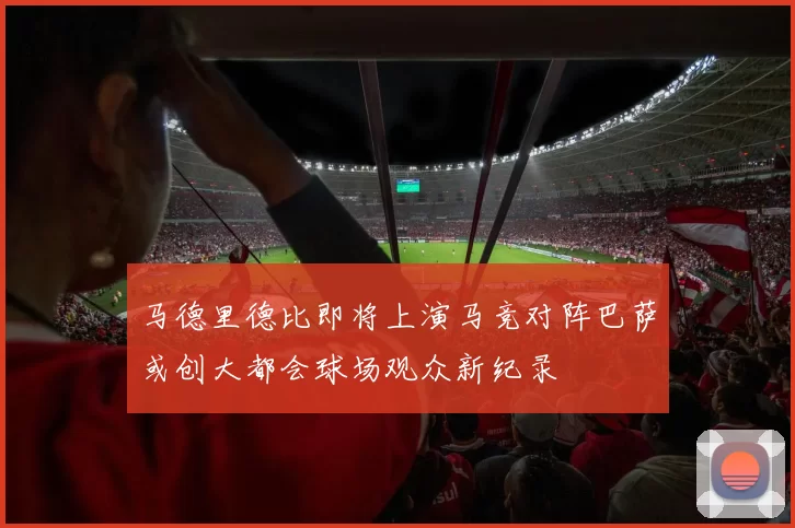 马德里德比即将上演马竞对阵巴萨或创大都会球场观众新纪录