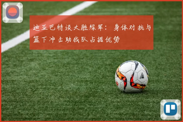 迪亚巴特谈大胜绿军：身体对抗与篮下冲击助我队占据优势