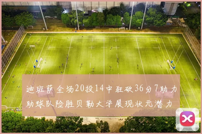 迪班萨全场20投14中狂砍36分7助力助球队险胜贝勒大学展现状元潜力