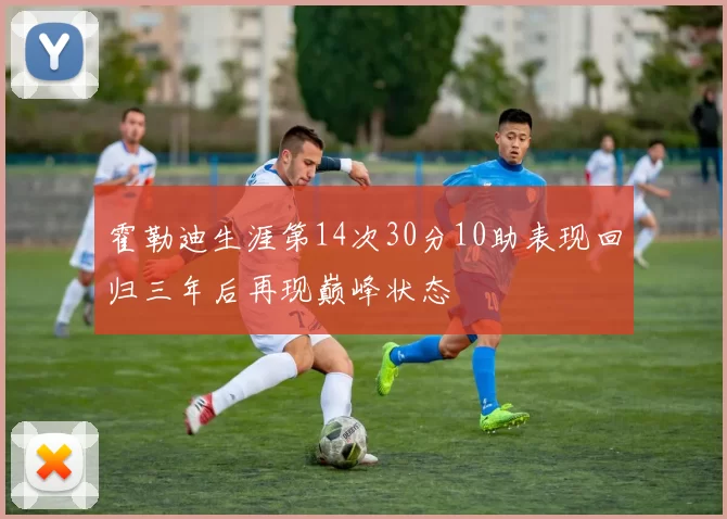 霍勒迪生涯第14次30分10助表现回归三年后再现巅峰状态