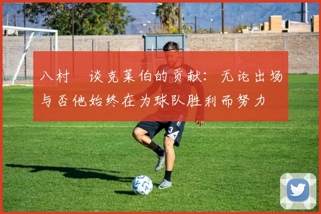 八村塁谈克莱伯的贡献：无论出场与否他始终在为球队胜利而努力
