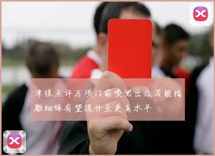 津媒点评万项门前嗅觉出众若能精雕细琢有望提升至更高水平
