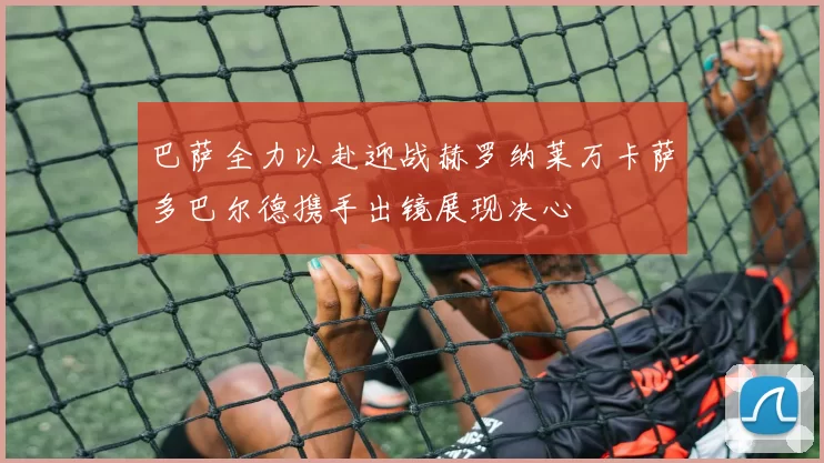 巴萨全力以赴迎战赫罗纳莱万卡萨多巴尔德携手出镜展现决心