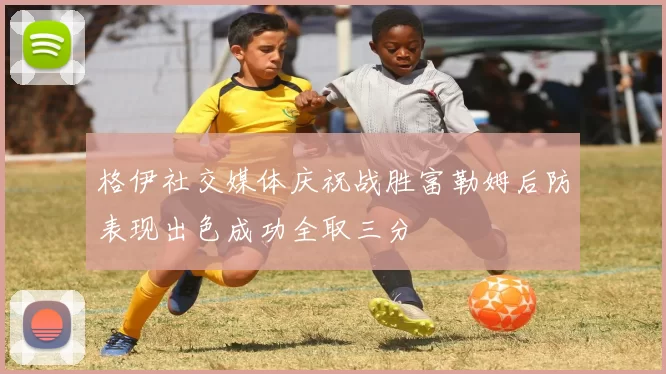 格伊社交媒体庆祝战胜富勒姆后防表现出色成功全取三分